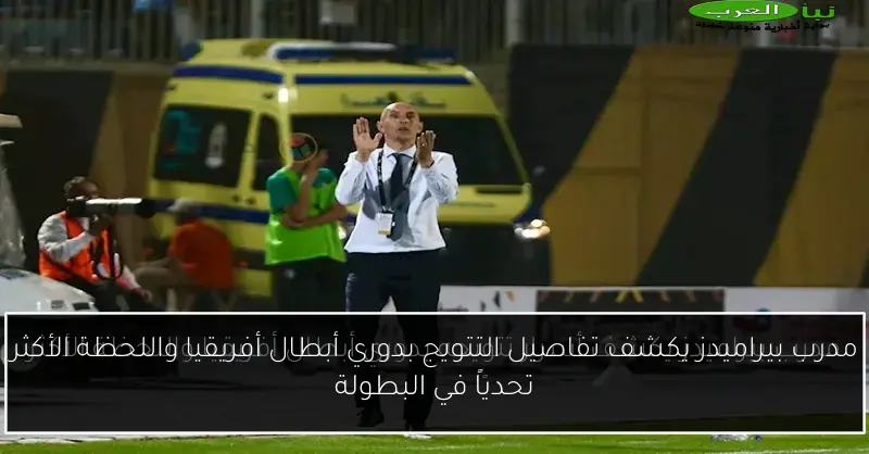 مدرب بيراميدز يكشف تفاصيل التتويج بدوري أبطال أفريقيا واللحظة الأكثر تحدياً في البطولة
