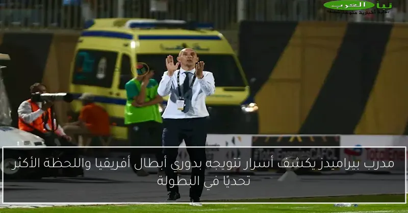 مدرب بيراميدز يكشف أسرار تتويجه بدوري أبطال أفريقيا واللحظة الأكثر تحديًا في البطولة