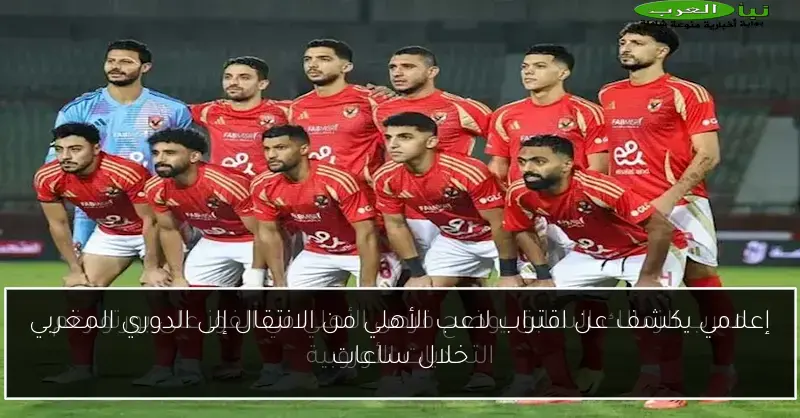 إعلامي يكشف عن اقتراب لاعب الأهلي من الانتقال إلى الدوري المغربي خلال ساعات
