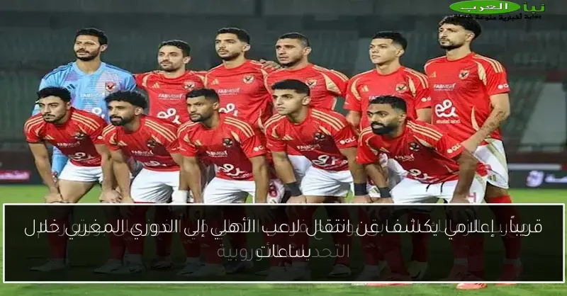 قريباً.. إعلامي يكشف عن انتقال لاعب الأهلي إلى الدوري المغربي خلال ساعات