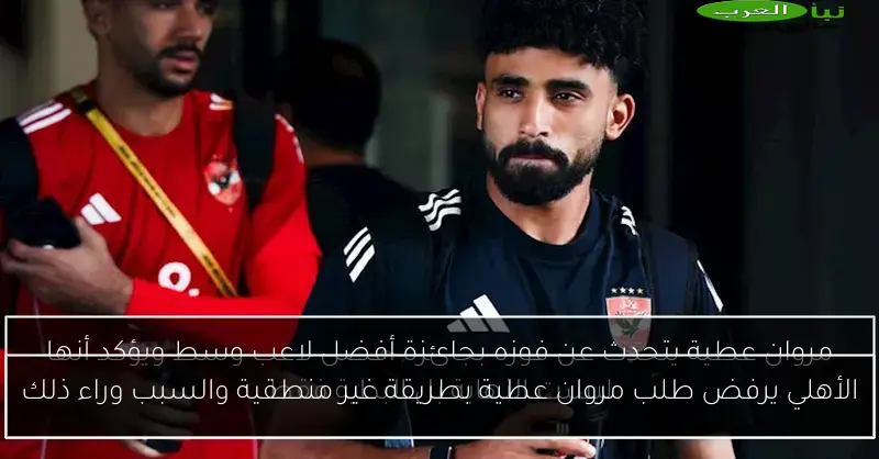 الأهلي يرفض طلب مروان عطية بطريقة غير منطقية والسبب وراء ذلك