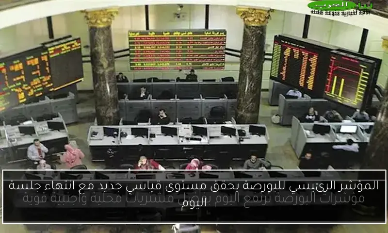 المؤشر الرئيسي للبورصة يحقق مستوى قياسي جديد مع انتهاء جلسة اليوم
