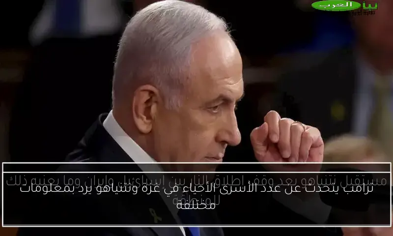 ترامب يتحدث عن عدد الأسرى الأحياء في غزة ونتنياهو يرد بمعلومات مختلفة