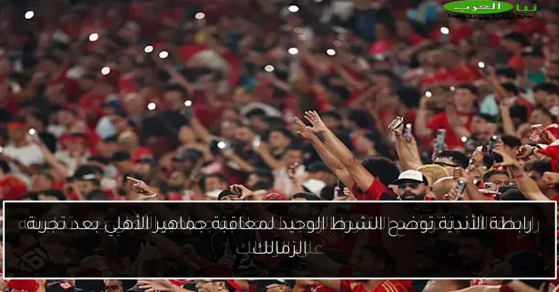 رابطة الأندية توضح الشرط الوحيد لمعاقبة جماهير الأهلي بعد تجربة الزمالك
