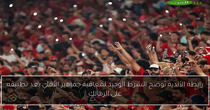 رابطة الأندية توضح الشرط الوحيد لمعاقبة جماهير الأهلي بعد تطبيقه على الزمالك