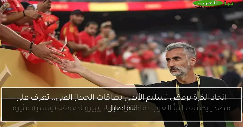 اتحاد الكرة يرفض تسليم الأهلي بطاقات الجهاز الفني.. تعرف على التفاصيل!