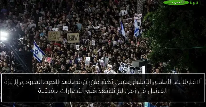 عائلات الأسرى الإسرائيليين تحذر من أن تصعيد الحرب سيؤدي إلى الفشل في زمن لم نشهد فيه انتصارات حقيقية