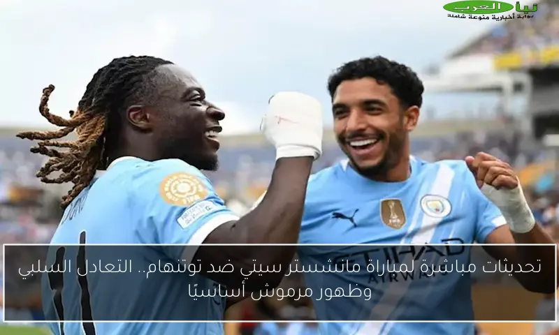 تحديثات مباشرة لمباراة مانشستر سيتي ضد توتنهام.. التعادل السلبي وظهور مرموش أساسيًا