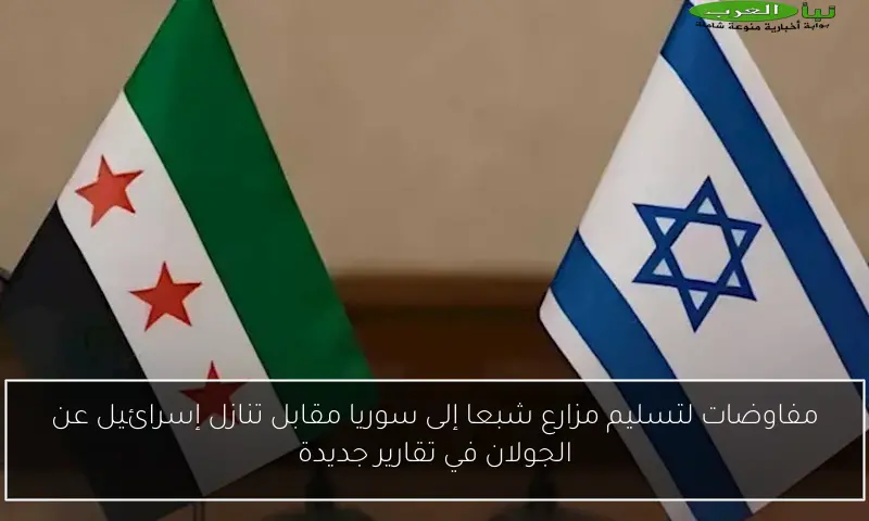 مفاوضات لتسليم مزارع شبعا إلى سوريا مقابل تنازل إسرائيل عن الجولان في تقارير جديدة