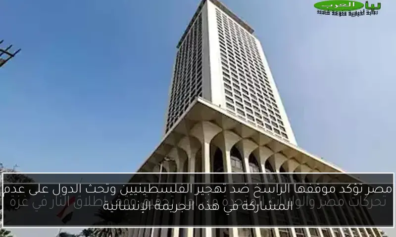 مصر تؤكد موقفها الراسخ ضد تهجير الفلسطينيين وتحث الدول على عدم المشاركة في هذه الجريمة الإنسانية