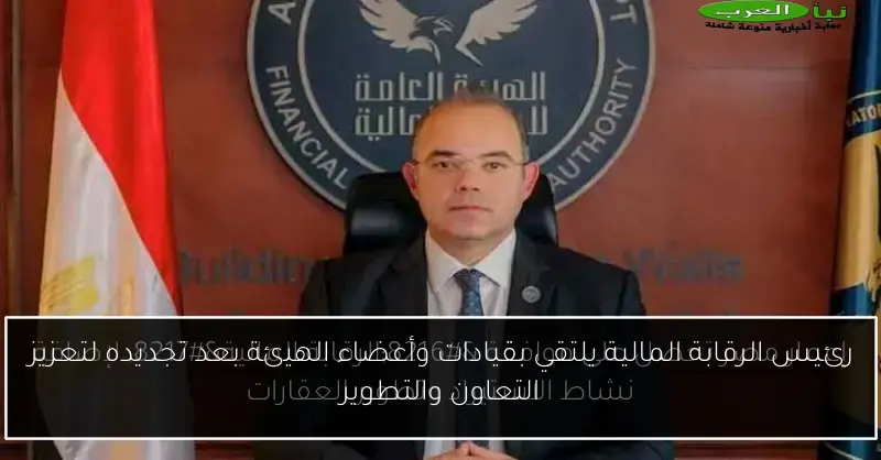 رئيس الرقابة المالية يلتقي بقيادات وأعضاء الهيئة بعد تجديده لتعزيز التعاون والتطوير