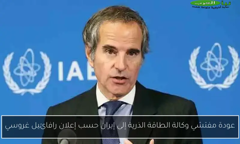 عودة مفتشي وكالة الطاقة الذرية إلى إيران حسب إعلان رافائيل غروسي