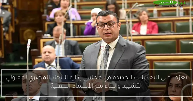 تعرّف على التعديلات الجديدة في مجلس إدارة الاتحاد المصري لمقاولي التشييد والبناء مع الأسماء المعنية
