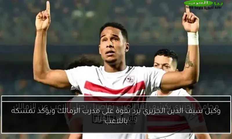 وكيل سيف الدين الجزيري يرد بقوة على مدرب الزمالك ويؤكد تمسكه باللاعب