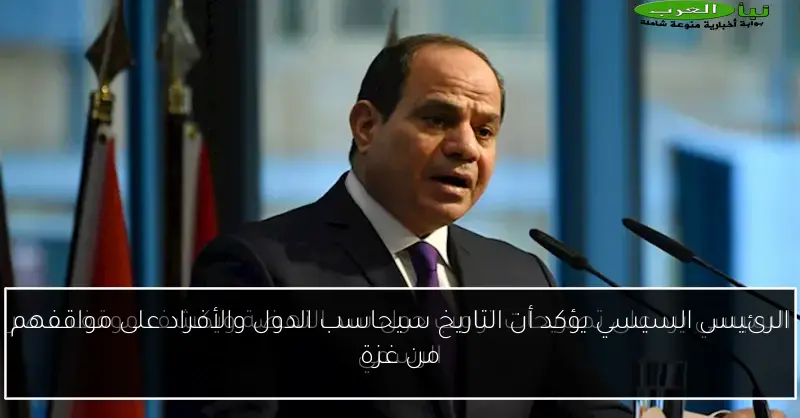 الرئيس السيسي يؤكد أن التاريخ سيحاسب الدول والأفراد على مواقفهم من غزة