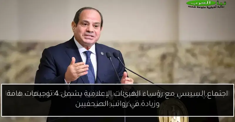 اجتماع السيسي مع رؤساء الهيئات الإعلامية يشمل 4 توجيهات هامة وزيادة في رواتب الصحفيين