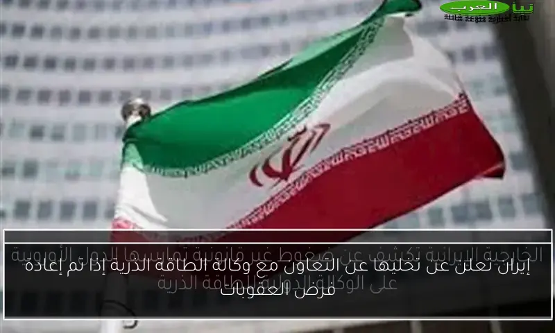 إيران تعلن عن تخليها عن التعاون مع وكالة الطاقة الذرية إذا تم إعادة فرض العقوبات