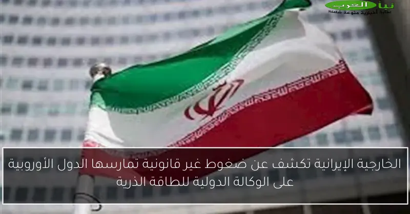 الخارجية الإيرانية تكشف عن ضغوط غير قانونية تمارسها الدول الأوروبية على الوكالة الدولية للطاقة الذرية