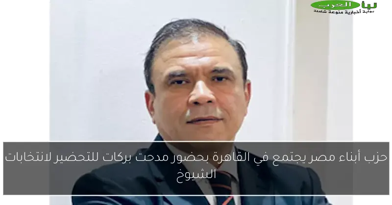 حزب أبناء مصر يجتمع في القاهرة بحضور مدحت بركات للتحضير لانتخابات الشيوخ