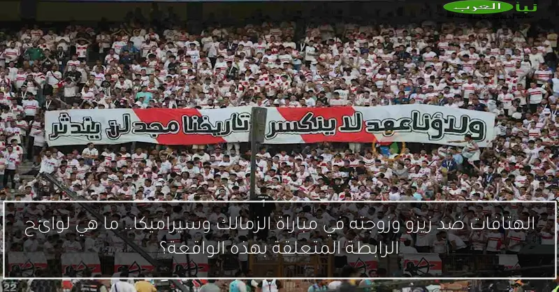 الهتافات ضد زيزو وزوجته في مباراة الزمالك وسيراميكا.. ما هي لوائح الرابطة المتعلقة بهذه الواقعة؟
