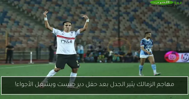 مهاجم الزمالك يثير الجدل بعد حفل دير جيست ويشعل الأجواء!