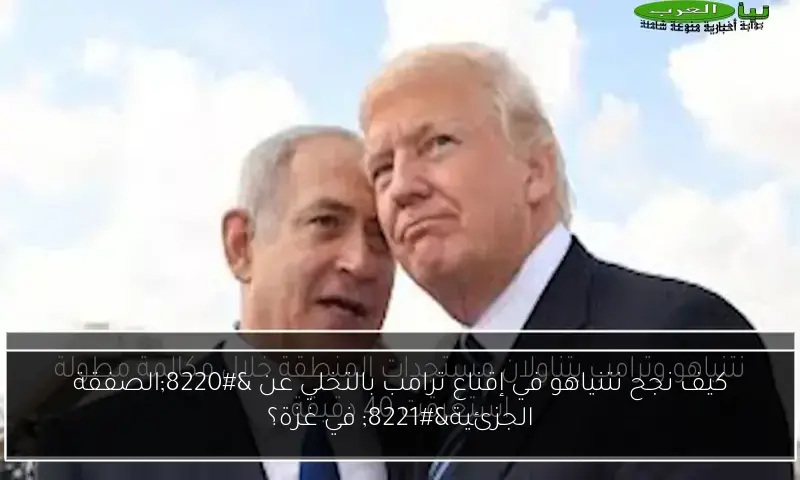 كيف نجح نتنياهو في إقناع ترامب بالتخلي عن “الصفقة الجزئية” في غزة؟