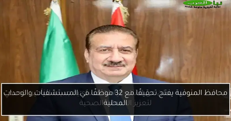 محافظ المنوفية يفتح تحقيقًا مع 32 موظفًا في المستشفيات والوحدات المحلية