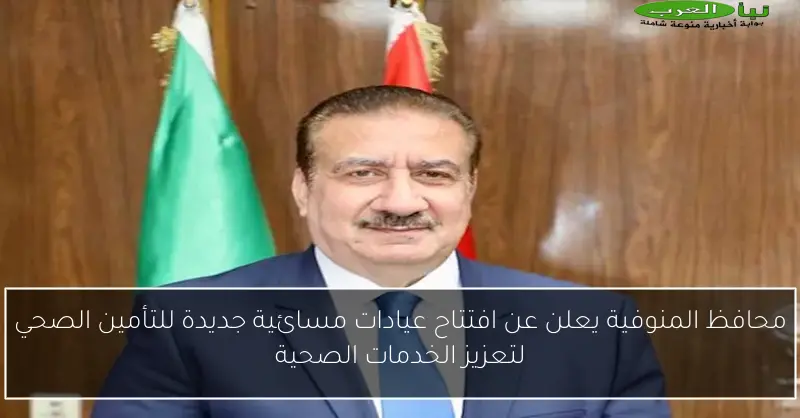 محافظ المنوفية يعلن عن افتتاح عيادات مسائية جديدة للتأمين الصحي لتعزيز الخدمات الصحية