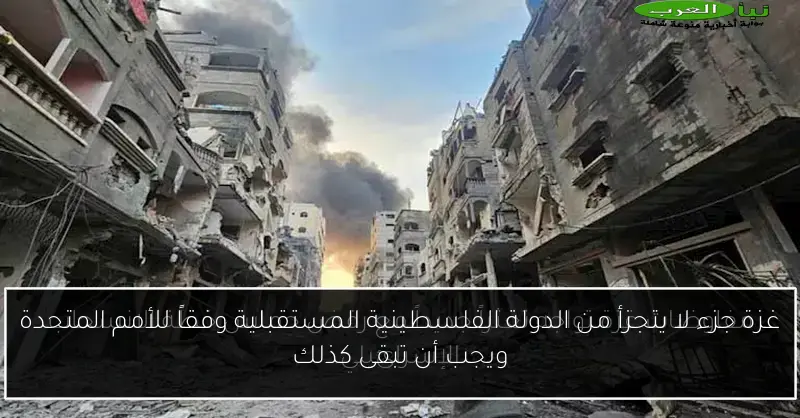 غزة جزء لا يتجزأ من الدولة الفلسطينية المستقبلية وفقاً للأمم المتحدة ويجب أن تبقى كذلك