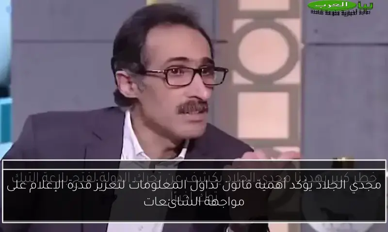 مجدي الجلاد يؤكد أهمية قانون تداول المعلومات لتعزيز قدرة الإعلام على مواجهة الشائعات