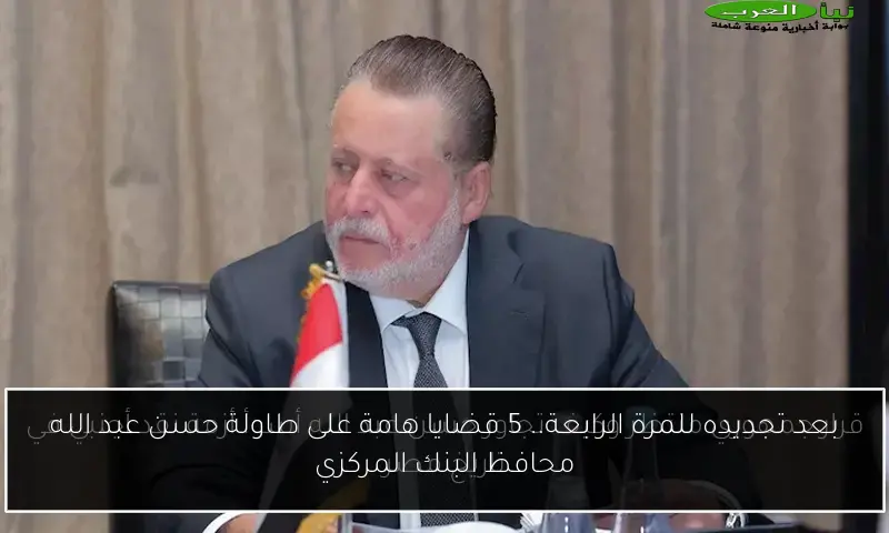 بعد تجديده للمرة الرابعة.. 5 قضايا هامة على طاولة حسن عبد الله محافظ البنك المركزي
