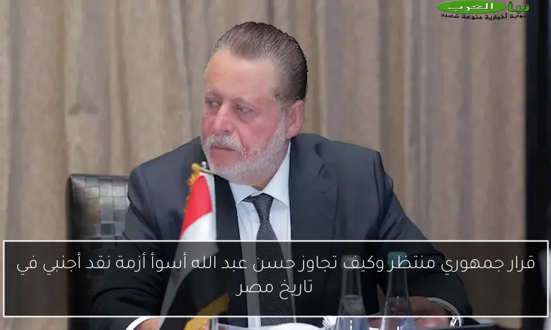 قرار جمهوري منتظر وكيف تجاوز حسن عبد الله أسوأ أزمة نقد أجنبي في تاريخ مصر