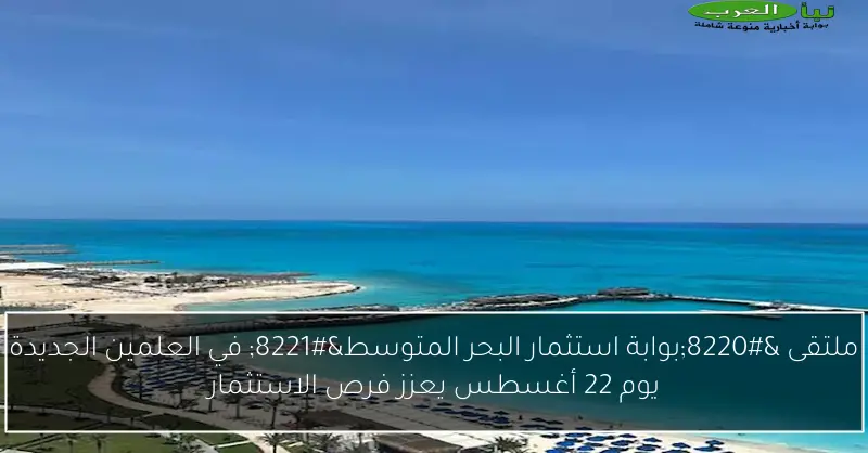 ملتقى “بوابة استثمار البحر المتوسط” في العلمين الجديدة يوم 22 أغسطس يعزز فرص الاستثمار