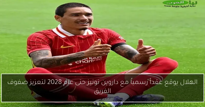 الهلال يوقع عقداً رسمياً مع داروين نونيز حتى عام 2028 لتعزيز صفوف الفريق