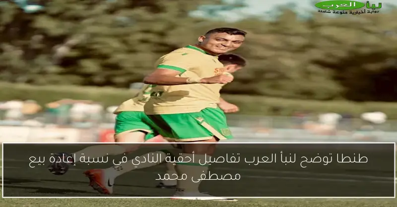 طنطا توضح لنبأ العرب تفاصيل أحقية النادي في نسبة إعادة بيع مصطفى محمد