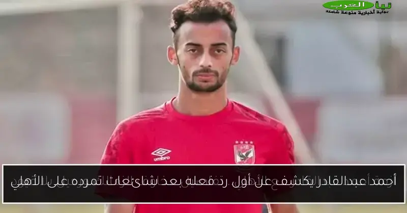 أحمد عبدالقادر يكشف عن أول رد فعله بعد شائعات تمرده على الأهلي