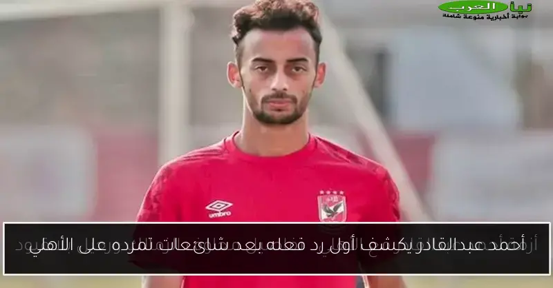 أحمد عبدالقادر يكشف أول رد فعله بعد شائعات تمرده على الأهلي