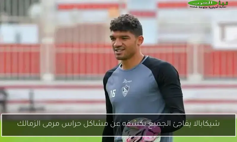 شيكابالا يفاجئ الجميع بكشفه عن مشاكل حراس مرمى الزمالك