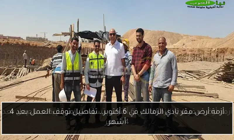 أزمة أرض مقر نادي الزمالك في 6 أكتوبر.. تفاصيل توقف العمل بعد 4 أشهر