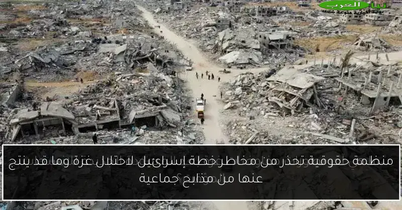 منظمة حقوقية تحذر من مخاطر خطة إسرائيل لاحتلال غزة وما قد ينتج عنها من مذابح جماعية