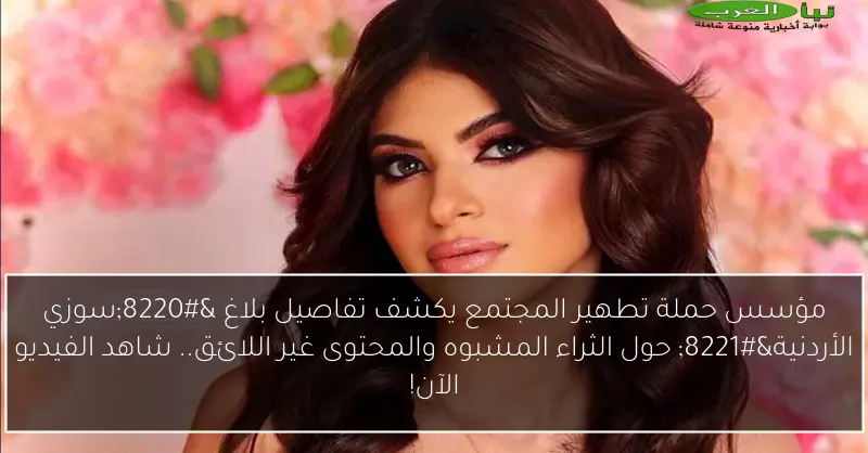 مؤسس حملة تطهير المجتمع يكشف تفاصيل بلاغ “سوزي الأردنية” حول الثراء المشبوه والمحتوى غير اللائق.. شاهد الفيديو الآن!