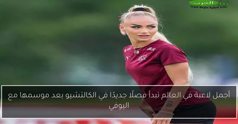 أجمل لاعبة في العالم تبدأ فصلًا جديدًا في الكالتشيو بعد موسمها مع اليوفي