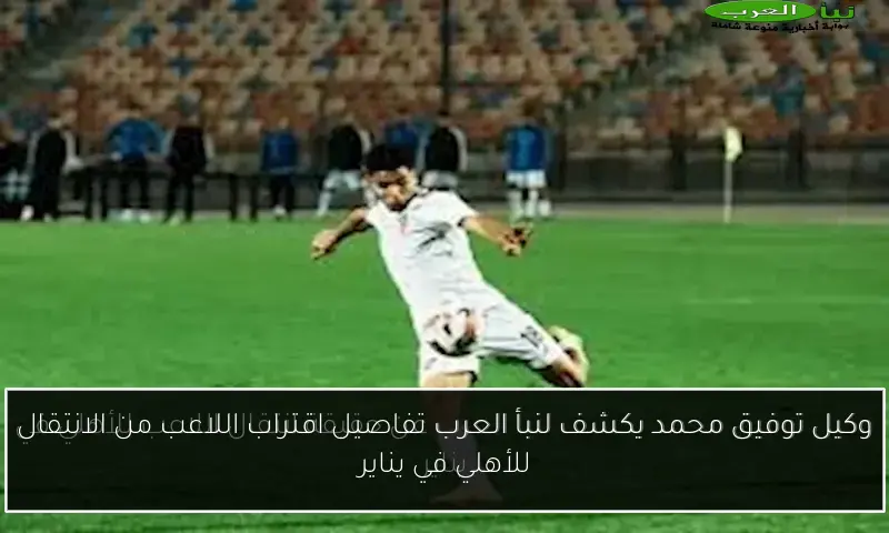 وكيل توفيق محمد يكشف لنبأ العرب تفاصيل اقتراب اللاعب من الانتقال للأهلي في يناير