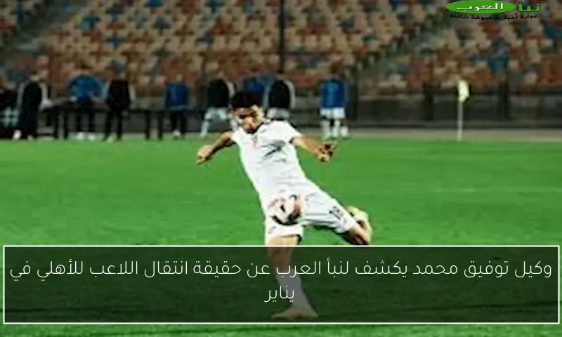 وكيل توفيق محمد يكشف لنبأ العرب عن حقيقة انتقال اللاعب للأهلي في يناير