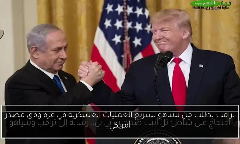ترامب يطلب من نتنياهو تسريع العمليات العسكرية في غزة وفق مصدر أمريكي
