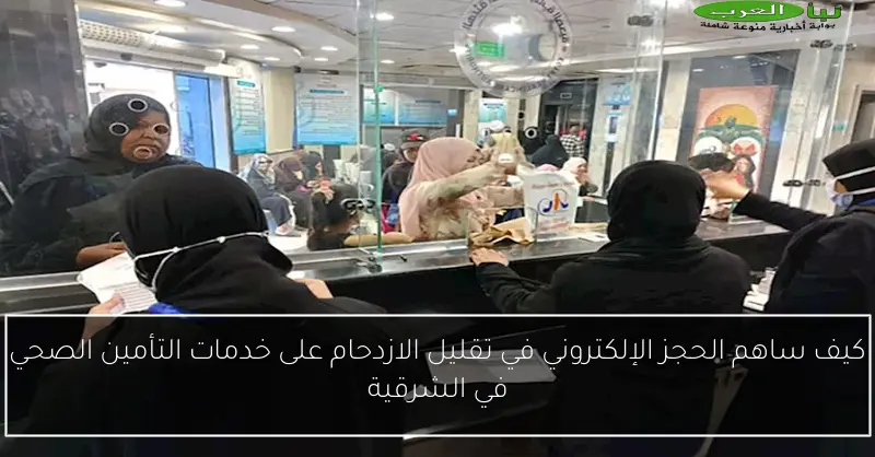 كيف ساهم الحجز الإلكتروني في تقليل الازدحام على خدمات التأمين الصحي في الشرقية