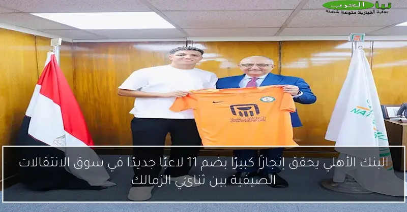 البنك الأهلي يحقق إنجازًا كبيرًا بضم 11 لاعبًا جديدًا في سوق الانتقالات الصيفية بين ثنائي الزمالك