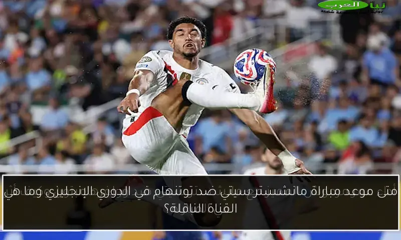 متى موعد مباراة مانشستر سيتي ضد توتنهام في الدوري الإنجليزي وما هي القناة الناقلة؟