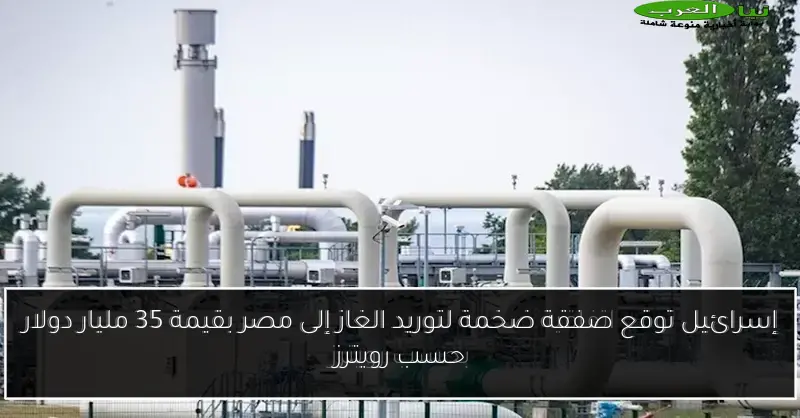 إسرائيل توقع صفقة ضخمة لتوريد الغاز إلى مصر بقيمة 35 مليار دولار حسب رويترز
