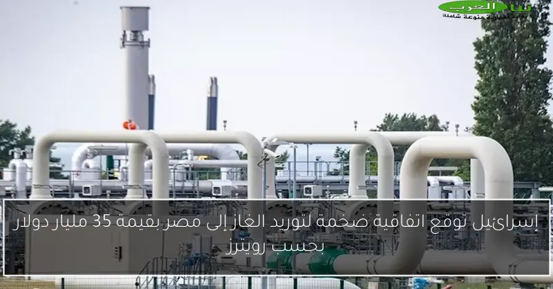 إسرائيل توقع اتفاقية ضخمة لتوريد الغاز إلى مصر بقيمة 35 مليار دولار بحسب رويترز